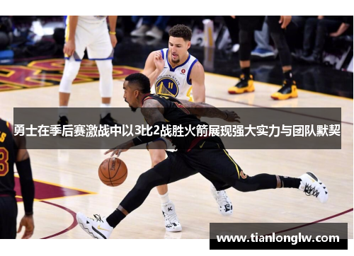 勇士在季后赛激战中以3比2战胜火箭展现强大实力与团队默契
