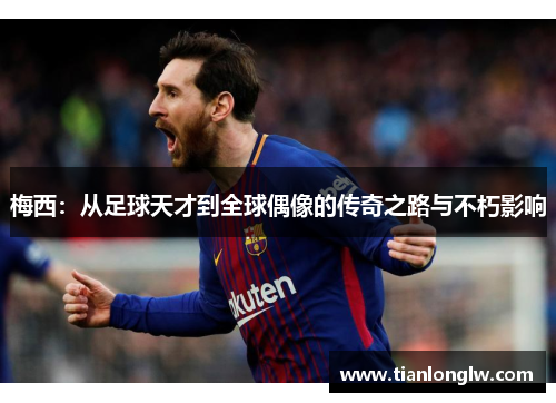 梅西：从足球天才到全球偶像的传奇之路与不朽影响
