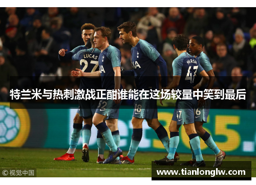 特兰米与热刺激战正酣谁能在这场较量中笑到最后